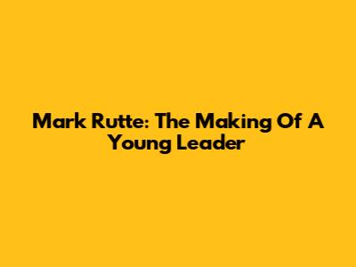 Mark Rutte: The Making Of A Young Leader