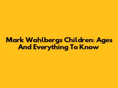 Mark Wahlberg's Children: Ages And Everything To Know