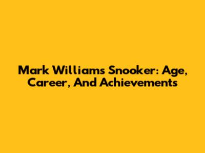 Mark Williams Snooker: Age, Career, And Achievements