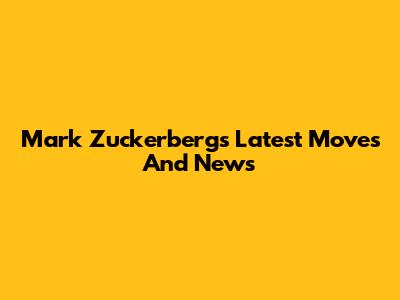 Mark Zuckerberg's Latest Moves And News