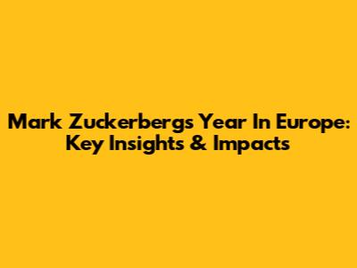 Mark Zuckerberg's Year In Europe: Key Insights & Impacts