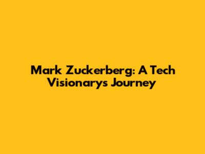 Mark Zuckerberg: A Tech Visionary's Journey