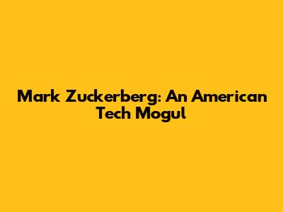 Mark Zuckerberg: An American Tech Mogul