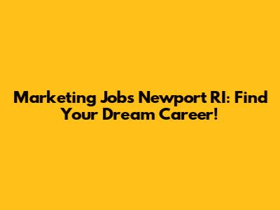 Marketing Jobs Newport RI: Find Your Dream Career!