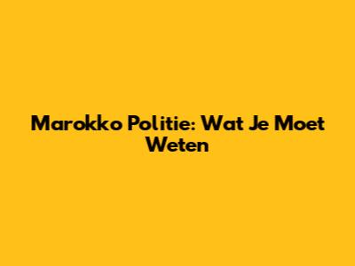 Marokko Politie: Wat Je Moet Weten