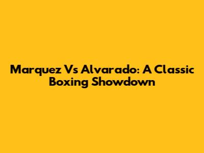 Marquez Vs Alvarado: A Classic Boxing Showdown