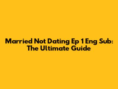 Married Not Dating Ep 1 Eng Sub: The Ultimate Guide