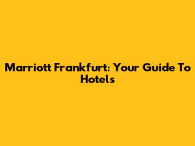 Marriott Frankfurt: Your Guide To Hotels