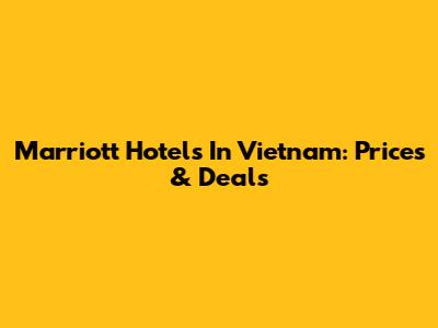 Marriott Hotels In Vietnam: Prices & Deals