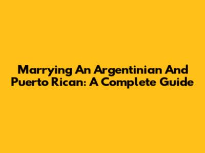 Marrying An Argentinian And Puerto Rican: A Complete Guide