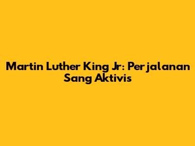 Martin Luther King Jr: Perjalanan Sang Aktivis
