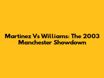 Martinez Vs Williams: The 2003 Manchester Showdown