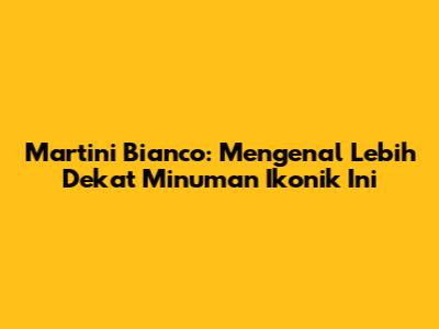 Martini Bianco: Mengenal Lebih Dekat Minuman Ikonik Ini