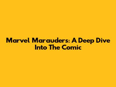 Marvel Marauders: A Deep Dive Into The Comic