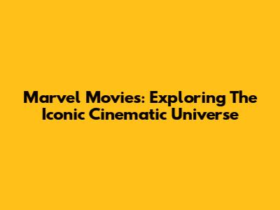 Marvel Movies: Exploring The Iconic Cinematic Universe