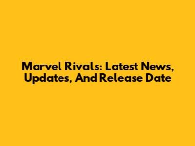 Marvel Rivals: Latest News, Updates, And Release Date