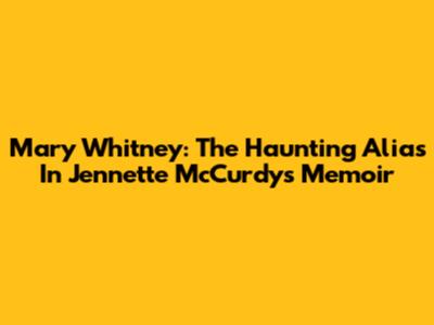 Mary Whitney: The Haunting Alias In Jennette McCurdy's Memoir