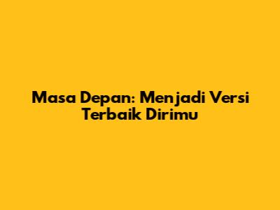 Masa Depan: Menjadi Versi Terbaik Dirimu
