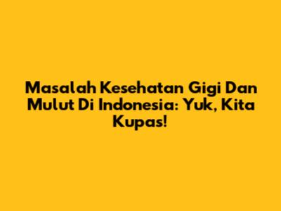 Masalah Kesehatan Gigi Dan Mulut Di Indonesia: Yuk, Kita Kupas!
