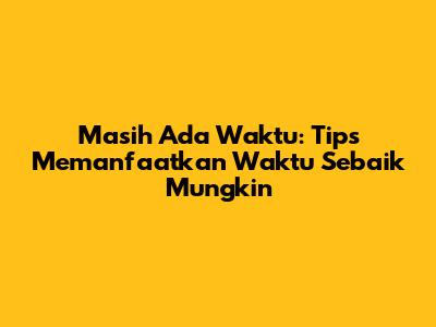 Masih Ada Waktu: Tips Memanfaatkan Waktu Sebaik Mungkin