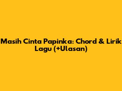 Masih Cinta Papinka: Chord & Lirik Lagu (+Ulasan)