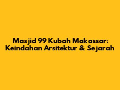Masjid 99 Kubah Makassar: Keindahan Arsitektur & Sejarah