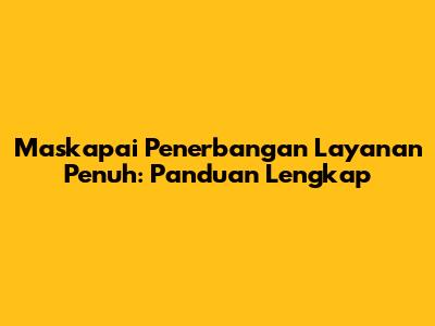 Maskapai Penerbangan Layanan Penuh: Panduan Lengkap