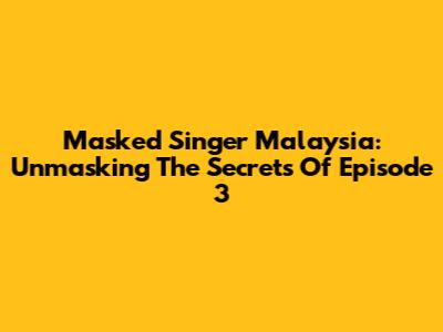 Masked Singer Malaysia: Unmasking The Secrets Of Episode 3