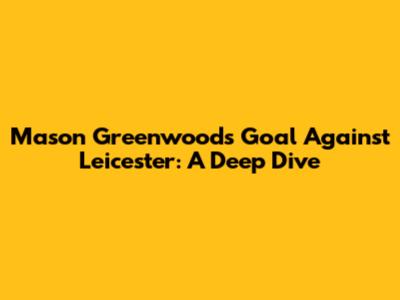 Mason Greenwood's Goal Against Leicester: A Deep Dive