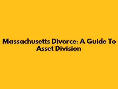 Massachusetts Divorce: A Guide To Asset Division