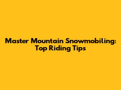 Master Mountain Snowmobiling: Top Riding Tips