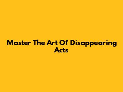 Master The Art Of Disappearing Acts