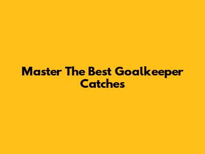 Master The Best Goalkeeper Catches