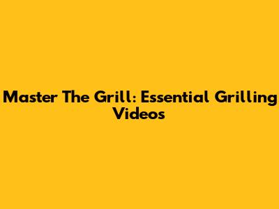 Master The Grill: Essential Grilling Videos