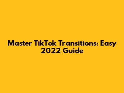 Master TikTok Transitions: Easy 2022 Guide