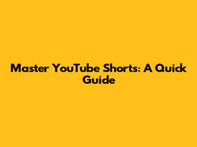 Master YouTube Shorts: A Quick Guide
