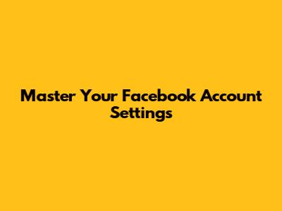 Master Your Facebook Account Settings