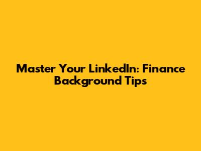 Master Your LinkedIn: Finance Background Tips