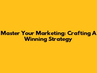 Master Your Marketing: Crafting A Winning Strategy