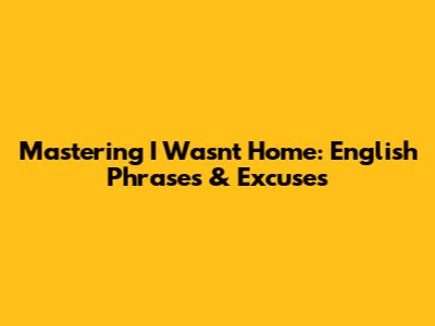 Mastering 'I Wasn't Home': English Phrases & Excuses
