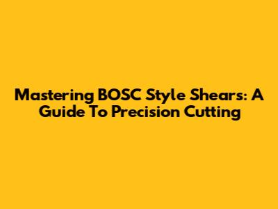 Mastering BOSC Style Shears: A Guide To Precision Cutting