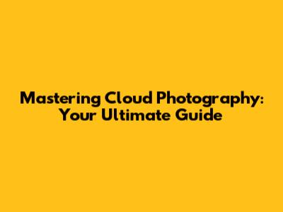 Mastering Cloud Photography: Your Ultimate Guide