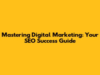 Mastering Digital Marketing: Your SEO Success Guide