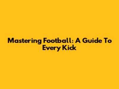 Mastering Football: A Guide To Every Kick