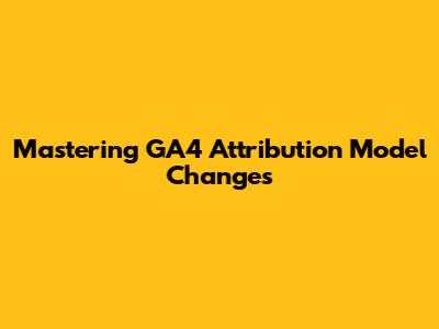 Mastering GA4 Attribution Model Changes