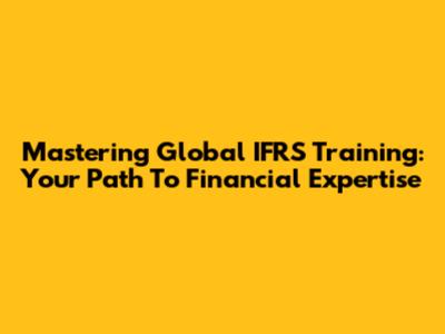 Mastering Global IFRS Training: Your Path To Financial Expertise