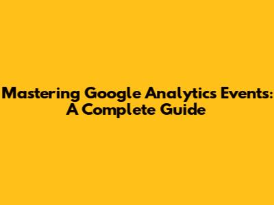 Mastering Google Analytics Events: A Complete Guide