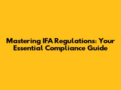 Mastering IFA Regulations: Your Essential Compliance Guide