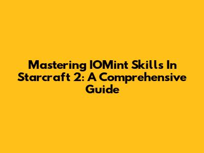 Mastering IOMint Skills In Starcraft 2: A Comprehensive Guide