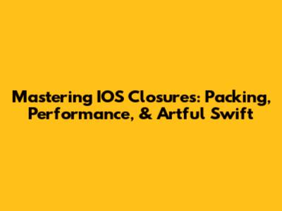 Mastering IOS Closures: Packing, Performance, & Artful Swift